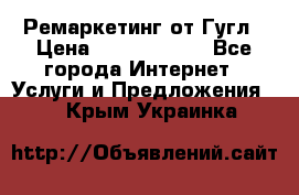 Ремаркетинг от Гугл › Цена ­ 5000-10000 - Все города Интернет » Услуги и Предложения   . Крым,Украинка